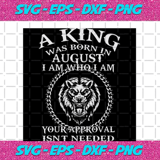 A King Was Born In August I Am Who I Am Your Approval Isn t Needed Birthday Svg BD24082020