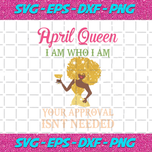 April Queen I Am Who I Am Your Approval Isnt Needed Birthday Svg BD28102020