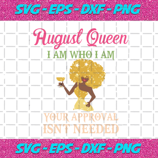 August Queen I Am Who I Am Your Approval Isnt Needed Birthday Svg BD28102020