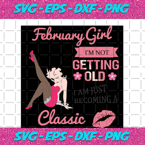 February Girl I m Not Getting Old I Am Just Becoming A Classic Birthday Svg BD15082020