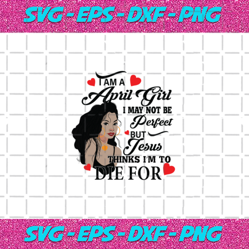 I Am An April Girl I May Not Be Perfect But Jesus Thinks I m To Die For Born In April Birthday Girl Svg BD30720204