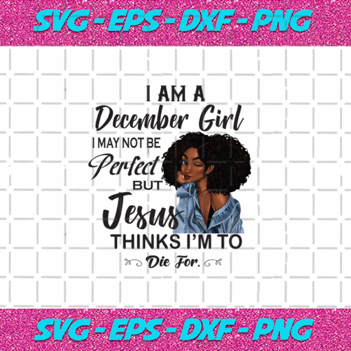 I Am An December Girl I December Not Be Perfect But Jesus Thinks I m To Die For Born In December Birthday Girl Svg BD030820209