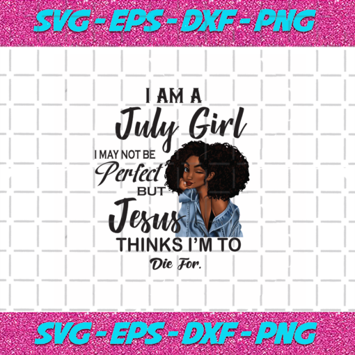 I Am An July Girl I July Not Be Perfect But Jesus Thinks I m To Die For Born In July Birthday Girl Svg BD030820204