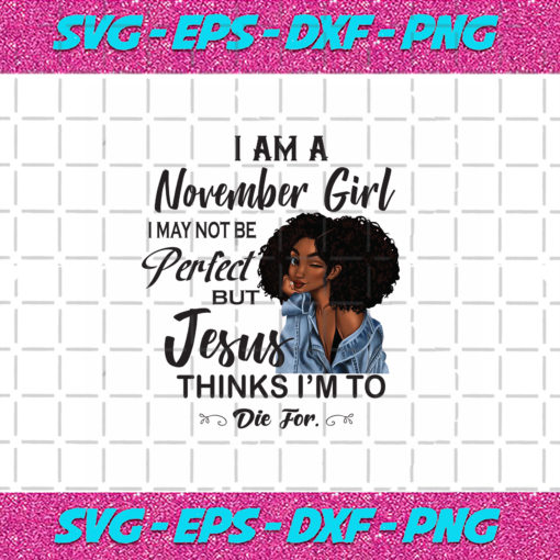 I Am An November Girl I November Not Be Perfect But Jesus Thinks I m To Die For Born In November Birthday Girl Svg BD030820208