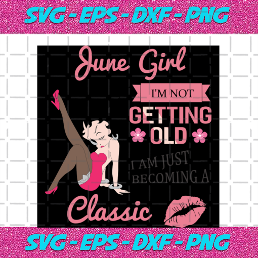 June Girl I m Not Getting Old I Am Just Becoming A Classic Birthday Svg BD15082020