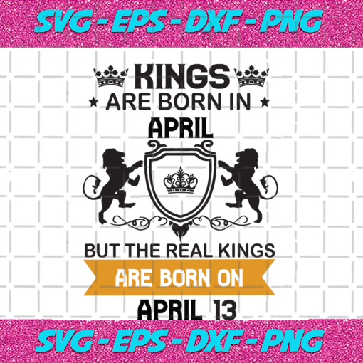 Kings Are Born In April But The Real Kings Are Born On April 13 Birthday Svg BD08092020