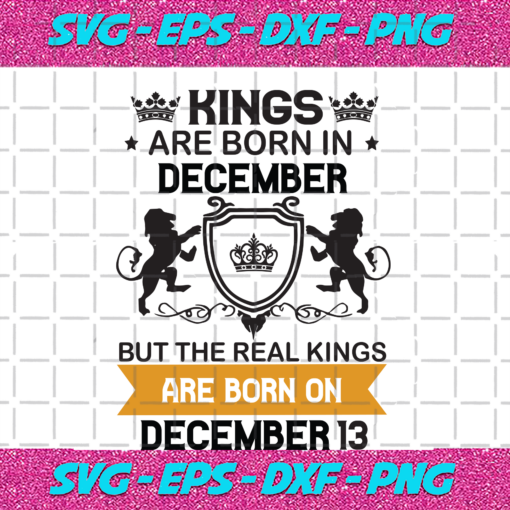 Kings Are Born In December But The Real Kings Are Born On December 13 Birthday Svg BD08092020