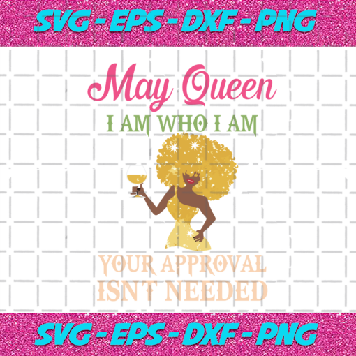 May Queen I Am Who I Am Your Approval Isnt Needed Birthday Svg BD28102020