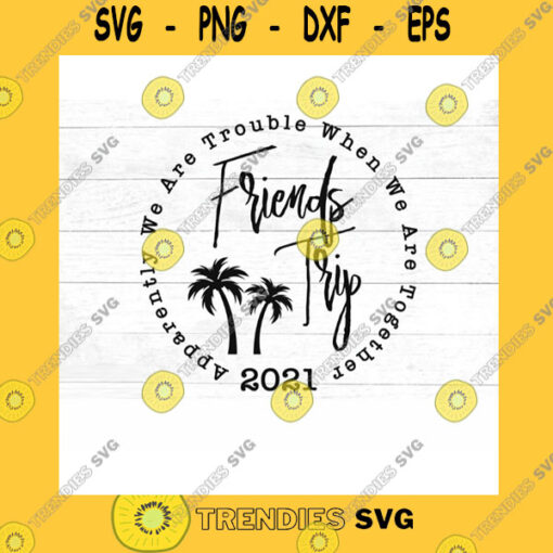 Friend SVG Friends Trip 2021 Palm Trees Svg Apparently We Are Trouble When We Are Together Svg Dxf Jpg Png Mirrored Pdf Cut File Iron On