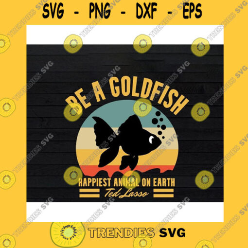 Funny SVG Be A Goldfish Happiest Animal On Earth Ted Lasso Vintage Svg Png Eps