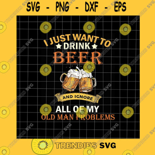 Funny SVG I Just Want To Drink Beer And Ignore All Of My Old Man Problems Png Love Beer Quote Png Beer Png