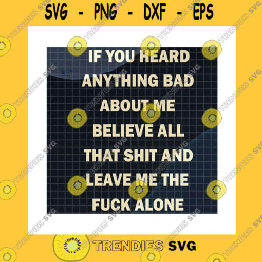 Funny SVG If You Heard Anything Bad About Me Believe All That Shit And Leave Me The Fuck Alone Svg Bad Rumor Funny Quote Cricut