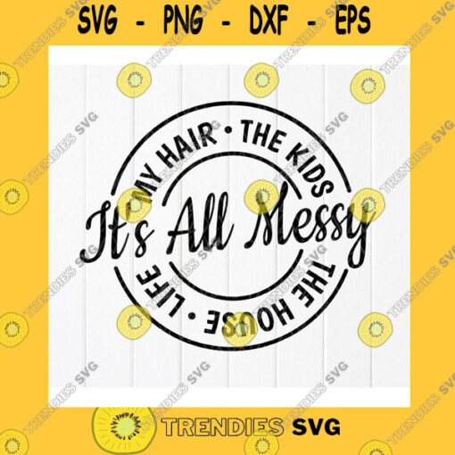 Funny SVG Its All Messy My Hair The House The Kids Life Svg Funny Mom Life Svg Its All Messy SvgGift For Mom SvgInstant Download File For Cricut