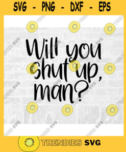 will you shut up man