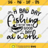 A Bad Day Fishing Is Better Than A Good Day At Work Svg Png
