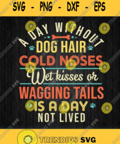 A Day Without Dog Hair Cold Noses Wet Kiss Or Wagging Tails Is A Day Not Lived Svg