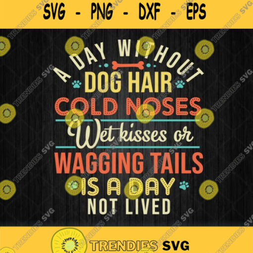 A Day Without Dog Hair Cold Noses Wet Kiss Or Wagging Tails Is A Day Not Lived Svg