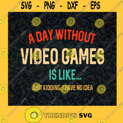 A Day Without Video Games Is Like Just Kidding I Have No Idea SVG Idea for Perfect Gift Gift for Everyone Digital Files Cut Files For Cricut Instant Download Vector Download Print Files
