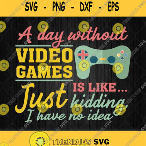 A Day Without Video Games Is Like Just Kidding I Have No Idea Svg Png