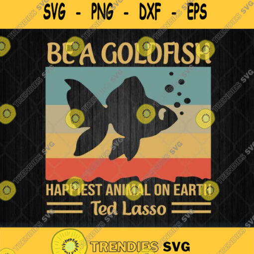 Be A Goldfish Happiest Animal On Earth Ted Lasso Svg