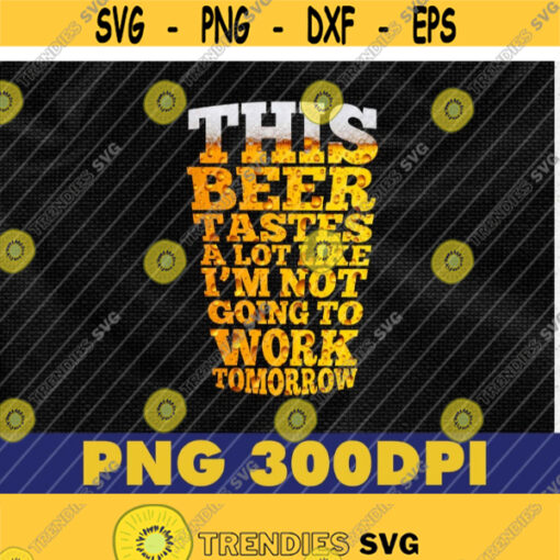 Beer Tastes Like.. Not Going To Work Tomorrow PNG Funny Sayings Beer Lovers Drinking Lovers Get Drunk Sublimation Digital File Design 263