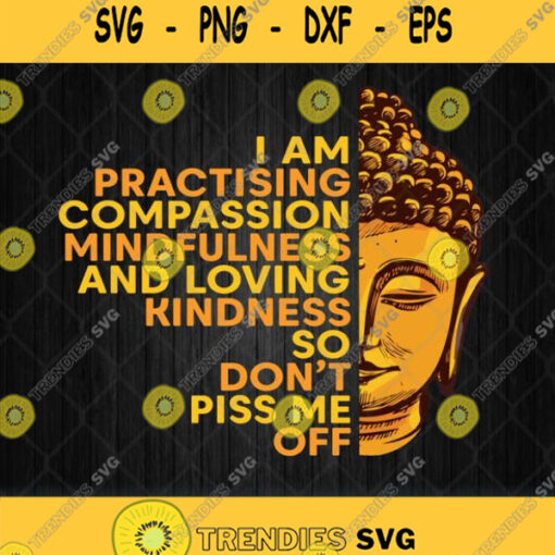 Buddha I Am Practising Compassion Mindfulness And Loving Kindness So Dont Piss Me Off Svg