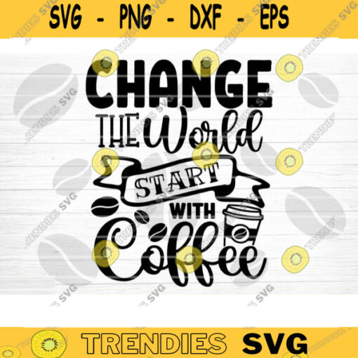 Change The World Start With Coffee SVG Cut File Coffee Svg Bundle Love Coffee Svg Coffee Mug Svg Sarcastic Coffee Quote Svg Cricut Design 1255 copy