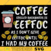 Coffee Spelled Backwards Is Eeffoc I Dont Give Eeffoc Until Ive Had My Coffee Coffee Svg Coffee Eeffoc Eeffoc svg copy