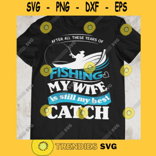 FISHING After all these years fishing my wife is still my best catch Svg Fishing Svg Fishermans Wife Svg Eps Dxf Png Pdf