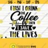 First I Drink The Coffee Then I Save The Lives Funny Nurse Svg Nurse Quote Svg Coffee Svg Nurse Life Svg Nursing Svg Medical Svg Design 412