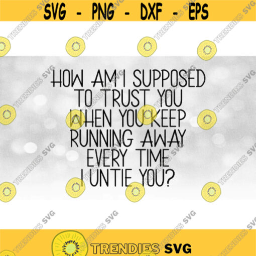 Funny Saying Clipart Black Bold Words How am I Supposed to Trust You When You Keep Running Away When I Untie You Download SVG PNG Design 1563