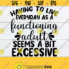 Having To Live Everyday As A Functioning Adult Seems A Bit Excessive Funny Saying Funny svg Adult Humor Adulting Sucks SVG Cut File Design 1243