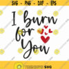 I Burn For You Svg Png Eps Pdf Files Love Saying Svg Love Valentine Svg Woman Shirt Saying Cricut Silhouette Design 130