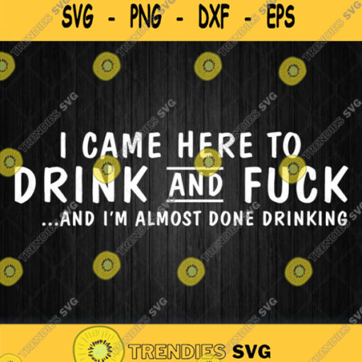 I Came Here To Drink And Fuck Almost Done Drinking Svg