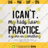 I Cant My Kids Have Practice Svg File DXF Silhouette Print Vinyl Cricut Cutting SVG T shirt Design A Game Or Something Mom life Svg Design 76