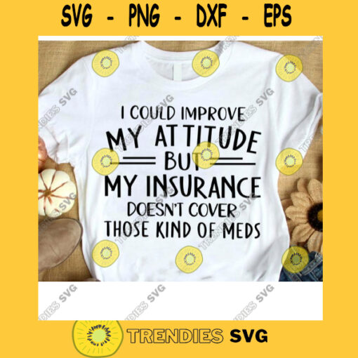 I Could Improve My Attitude But My Insurance Doesnt Cover Those Kinds Of Meds Funny Gift Gift for him Gift for her Svg Jpg Png Eps