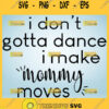 I DonT Gotta Dance I Make Mommy Moves Svg Mom And Me Svg 1