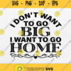 I Dont Want To Go Big I Want To Go Home Svg Png