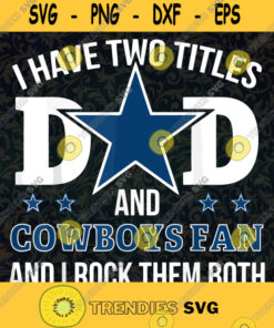 I Have Two Titles Dad And Cowboys Fan And I Rock Them Down Dallas Fan Cowboys Best Dad Ever Fathers Day Svg Digital Files Cut Files For Cricut Instant Download Vector Download Print Files