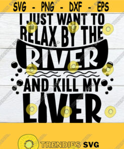 I Just Want To Relax by The River And Kill My Liver Drinking By The River Fishing And Drinking Fishing Weekend Fathers Day SVG River Design 715