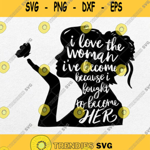 I Love The Woman I Ve Become Because I Fought To Become Her Svg Png