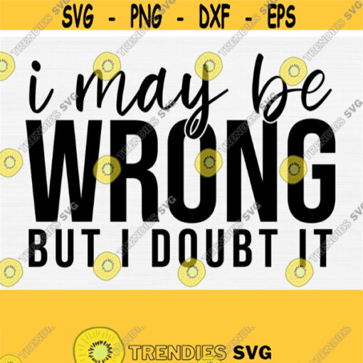 I May Be Wrong But I Doubt It Svg Cut File Funny Svg Sassy Svg Quotes Sarcastic Sayings SvgSilhouette Cricut SvgPngEpsDxfPdf Design 131