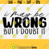 I May Be Wrong But I Doubt It Svg Funny Sarcastic Svg Quotes Funny Sassy Cut File Sayings Silhouette Cricut Funny Svg Instant Download Design 599