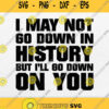 I May Not Go Down In History But Ill Go Down On You Svg Png