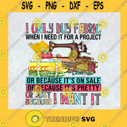 I Only Buy Fabric When I Need It For A Project Or Because Its On Sale Its Pretty Or I Want It sewing SVG Digital Files Cut Files For Cricut Instant Download Vector Download Print Files