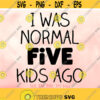 I Was Normal 5 Kids Ago svg Funny Mothers Day svg Mom of 5 Kids svg Mother of five svg Funny Mom Shirt Design Cricut Silhouette Design 937
