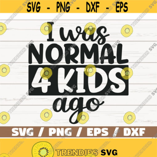 I Was Normal Four Kids Ago SVG Cut File Cricut Commercial use Silhouette Clip art Printable Mother shirt Mom of Four Design 993