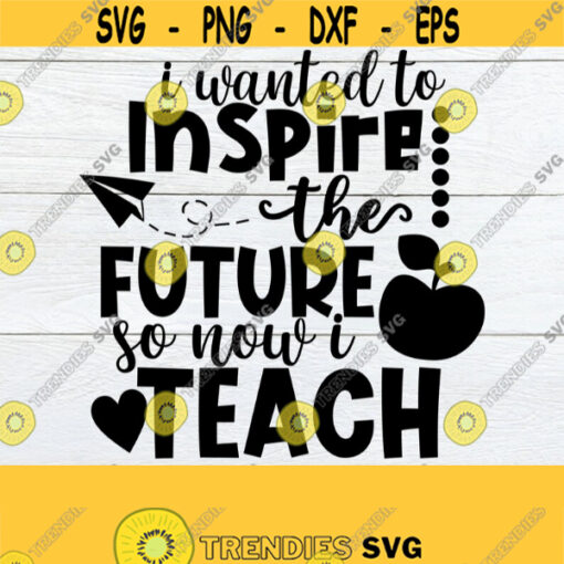 I wanted to inspire the future so now I teach. Teacher svg. Inspirational Teacher svg. Cute teacher svg. Teacher shirt cut file. Cricut file Design 1352