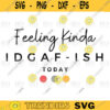 IDGAF today Feeling kinda IDGAF ish Today svg png digital file 264