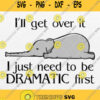 Ill Get Over It I Just Need To Be Dramatic First Svg Elephant Lover Svg